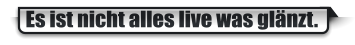 Es ist nicht alles live was gl�nzt.